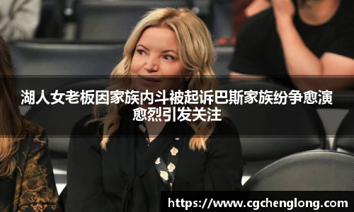 yy易游湖人女老板因家族内斗被起诉巴斯家族纷争愈演愈烈引发关注