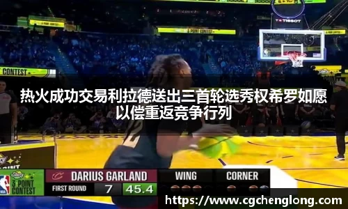 yy易游热火成功交易利拉德送出三首轮选秀权希罗如愿以偿重返竞争行列